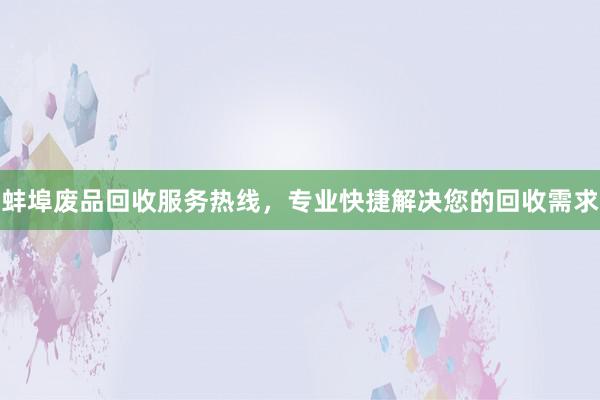 蚌埠废品回收服务热线，专业快捷解决您的回收需求