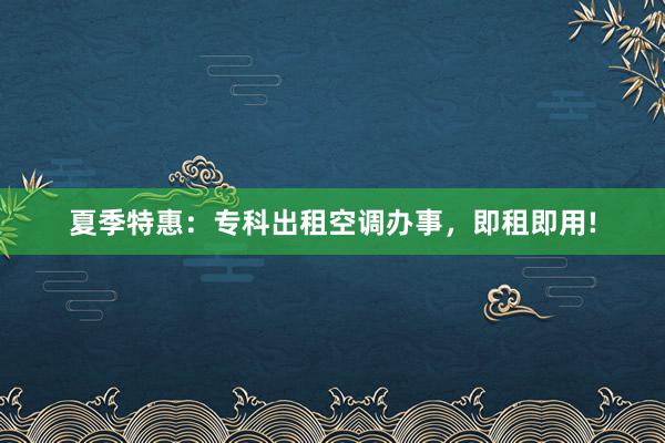 夏季特惠：专科出租空调办事，即租即用!