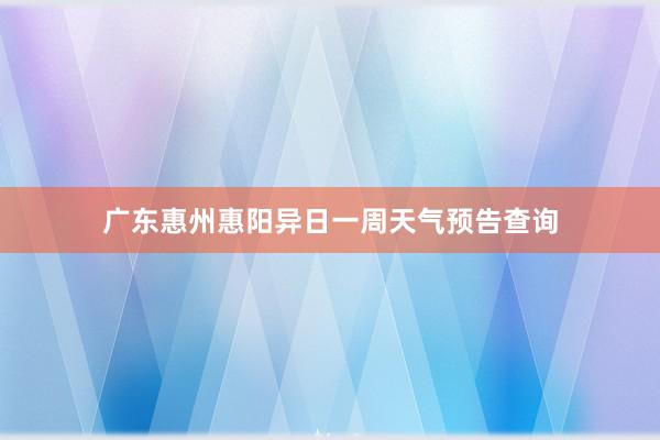 广东惠州惠阳异日一周天气预告查询