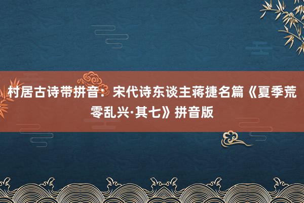 村居古诗带拼音：宋代诗东谈主蒋捷名篇《夏季荒零乱兴·其七》拼音版