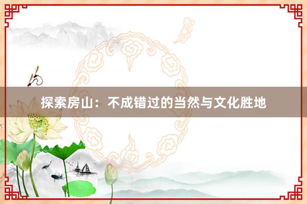 探索房山：不成错过的当然与文化胜地