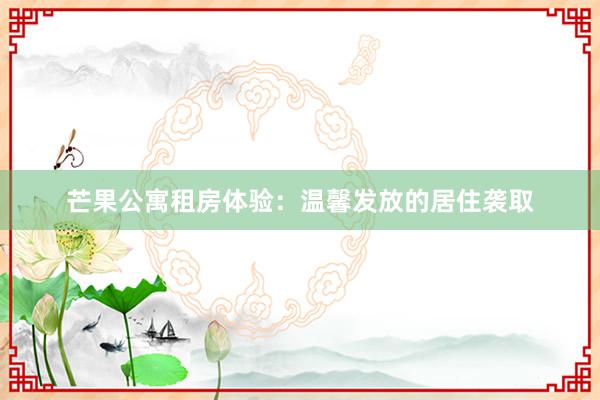 芒果公寓租房体验：温馨发放的居住袭取